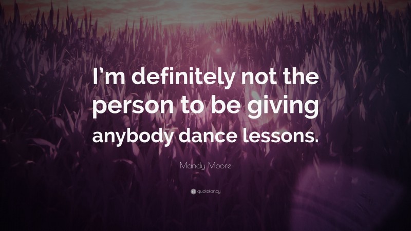 Mandy Moore Quote: “I’m definitely not the person to be giving anybody dance lessons.”