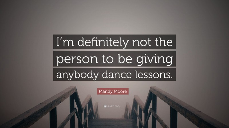 Mandy Moore Quote: “I’m definitely not the person to be giving anybody dance lessons.”