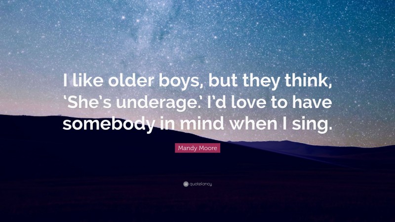 Mandy Moore Quote: “I like older boys, but they think, ‘She’s underage.’ I’d love to have somebody in mind when I sing.”