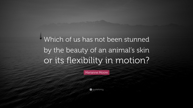 Marianne Moore Quote: “Which of us has not been stunned by the beauty of an animal’s skin or its flexibility in motion?”