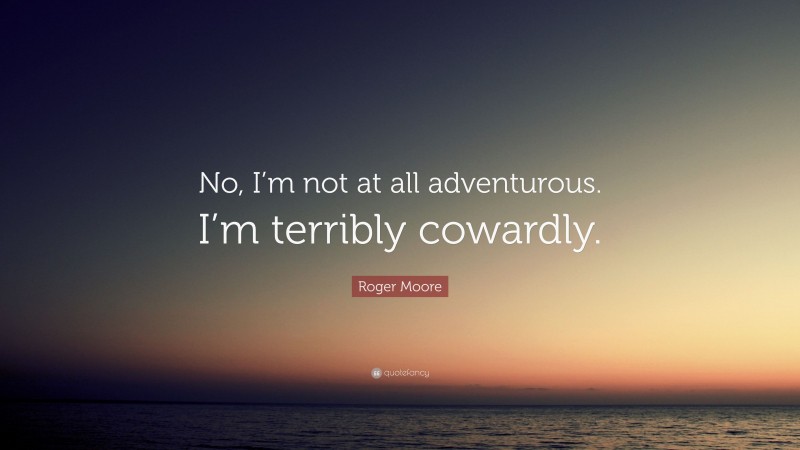 Roger Moore Quote: “No, I’m not at all adventurous. I’m terribly cowardly.”