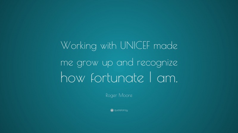 Roger Moore Quote: “Working with UNICEF made me grow up and recognize how fortunate I am.”