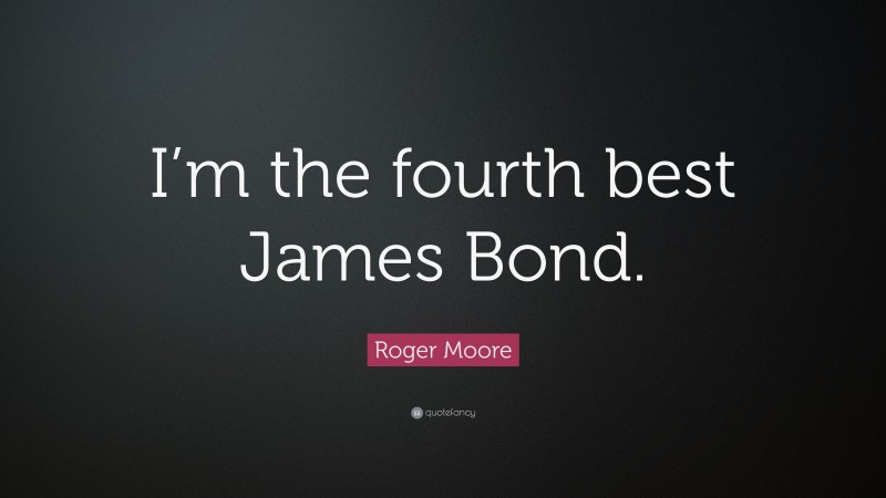 Roger Moore Quote: “I’m the fourth best James Bond.”