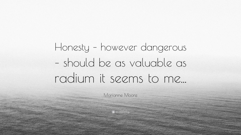 Marianne Moore Quote: “Honesty – however dangerous – should be as valuable as radium it seems to me...”