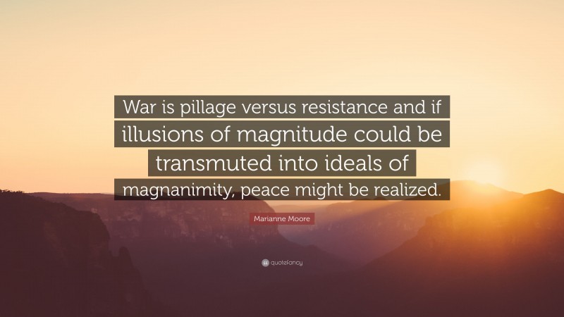 Marianne Moore Quote: “War is pillage versus resistance and if illusions of magnitude could be transmuted into ideals of magnanimity, peace might be realized.”