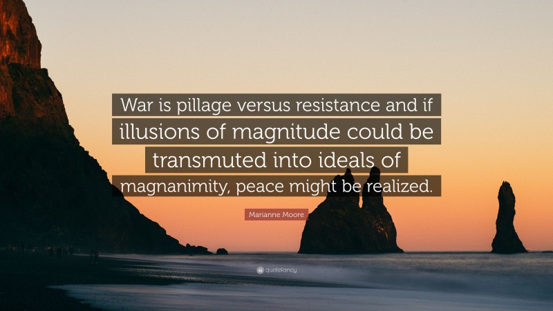 Marianne Moore Quote: “War is pillage versus resistance and if illusions of magnitude could be transmuted into ideals of magnanimity, peace might be realized.”