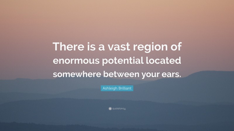 Ashleigh Brilliant Quote: “There is a vast region of enormous potential located somewhere between your ears.”
