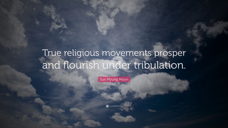 Sun Myung Moon Quote: “True religious movements prosper and flourish under tribulation.”