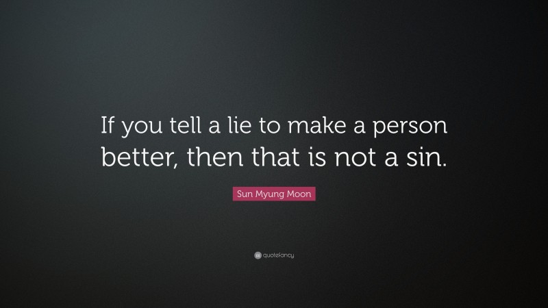 Sun Myung Moon Quote: “If you tell a lie to make a person better, then that is not a sin.”