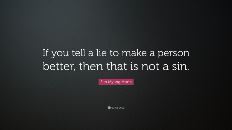 Sun Myung Moon Quote: “If you tell a lie to make a person better, then that is not a sin.”