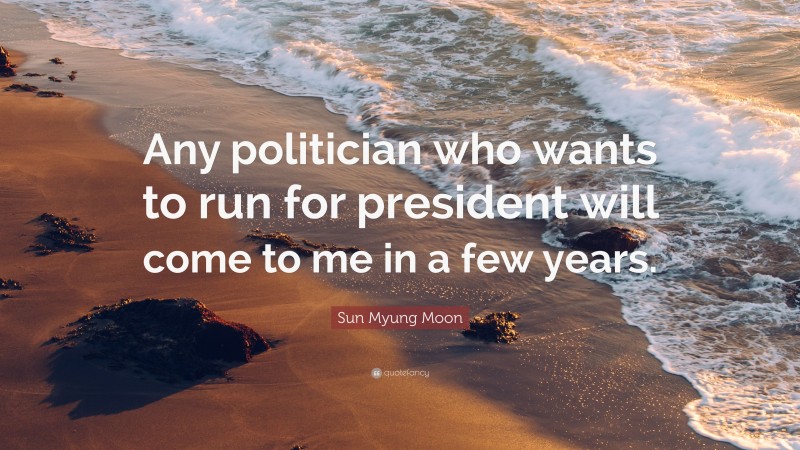 Sun Myung Moon Quote: “Any politician who wants to run for president will come to me in a few years.”