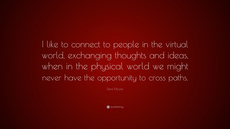 Demi Moore Quote: “I like to connect to people in the virtual world, exchanging thoughts and ideas, when in the physical world we might never have the opportunity to cross paths.”