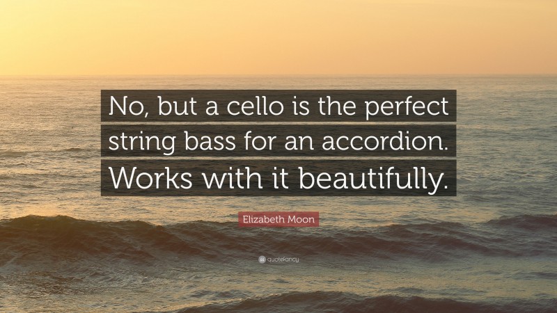 Elizabeth Moon Quote: “No, but a cello is the perfect string bass for an accordion. Works with it beautifully.”