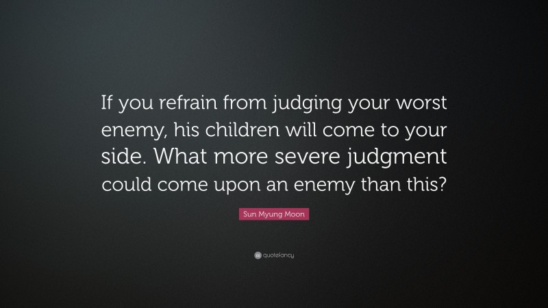 Sun Myung Moon Quote: “If you refrain from judging your worst enemy, his children will come to your side. What more severe judgment could come upon an enemy than this?”