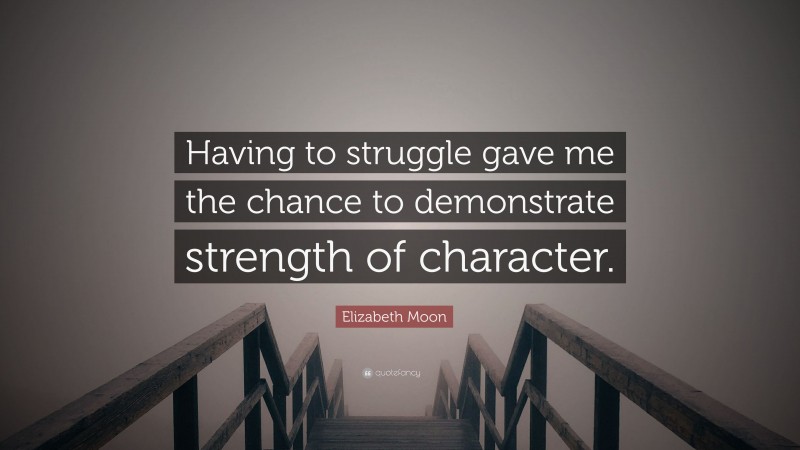 Elizabeth Moon Quote: “Having to struggle gave me the chance to demonstrate strength of character.”