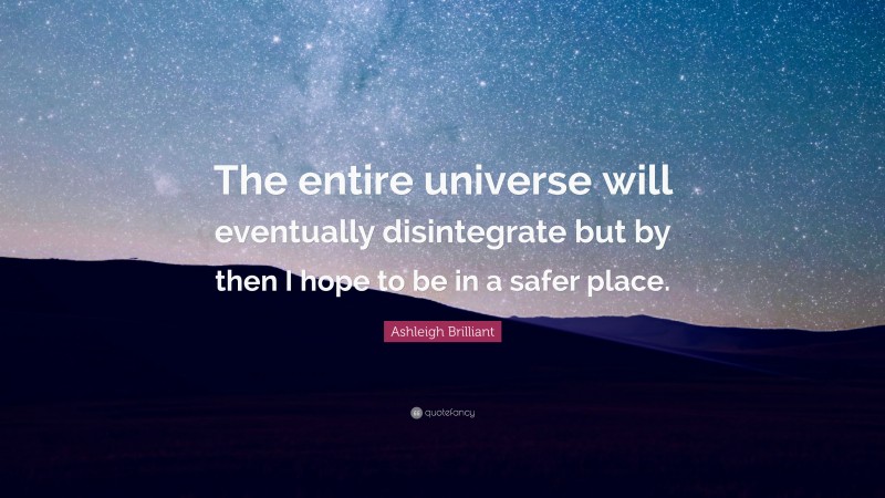 Ashleigh Brilliant Quote: “The entire universe will eventually disintegrate but by then I hope to be in a safer place.”