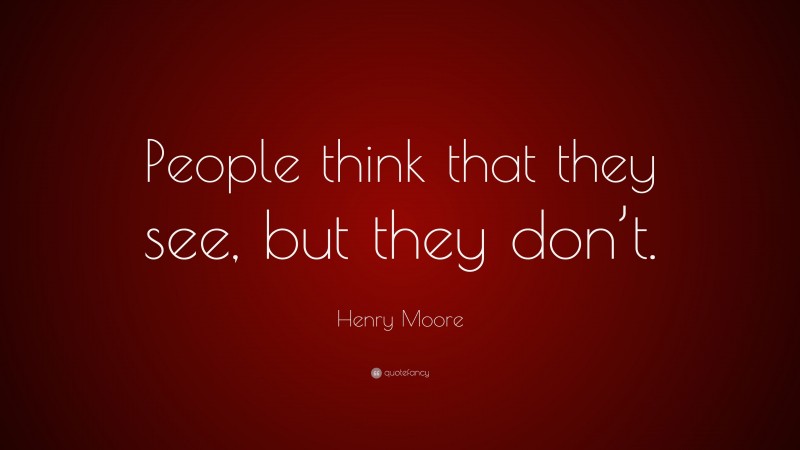 Henry Moore Quote: “People think that they see, but they don’t.”