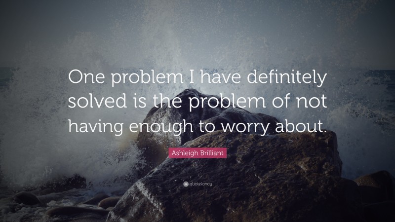 Ashleigh Brilliant Quote: “One problem I have definitely solved is the problem of not having enough to worry about.”