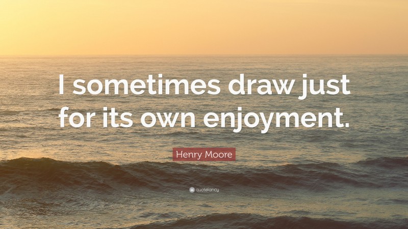 Henry Moore Quote: “I sometimes draw just for its own enjoyment.”