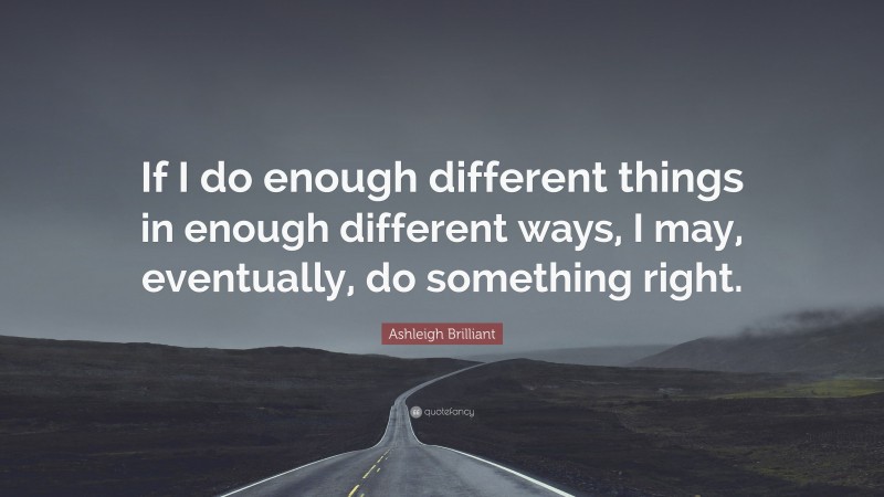 Ashleigh Brilliant Quote: “If I do enough different things in enough different ways, I may, eventually, do something right.”
