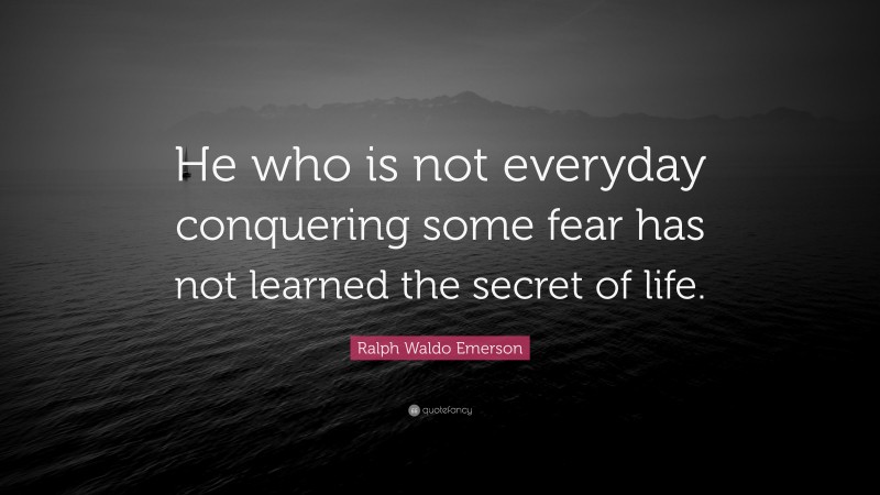 Ralph Waldo Emerson Quote: “He who is not everyday conquering some fear has not learned the secret of life.”