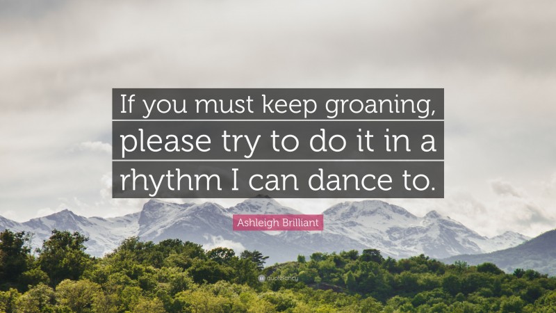 Ashleigh Brilliant Quote: “If you must keep groaning, please try to do it in a rhythm I can dance to.”