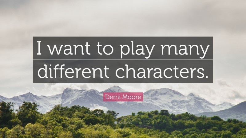 Demi Moore Quote: “I want to play many different characters.”