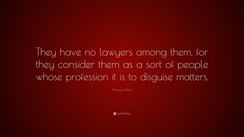 Thomas More Quote: “They have no lawyers among them, for they consider them as a sort of people whose profession it is to disguise matters.”