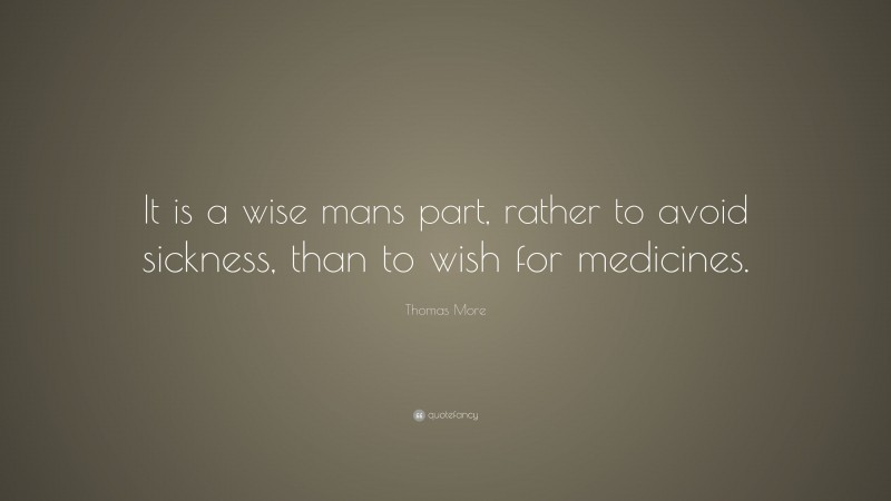 Thomas More Quote: “It is a wise mans part, rather to avoid sickness, than to wish for medicines.”