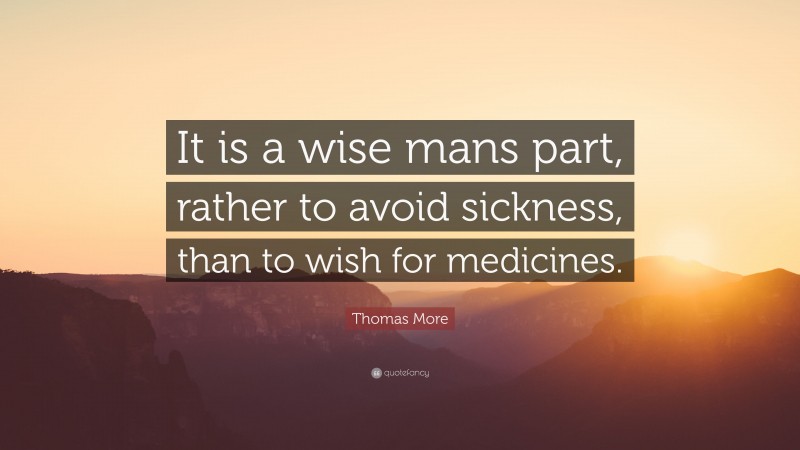 Thomas More Quote: “It is a wise mans part, rather to avoid sickness, than to wish for medicines.”