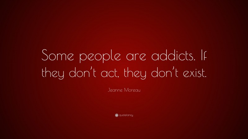 Jeanne Moreau Quote: “Some people are addicts. If they don’t act, they don’t exist.”