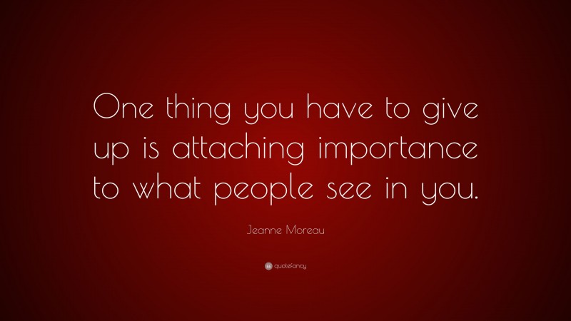 Jeanne Moreau Quote: “One thing you have to give up is attaching importance to what people see in you.”