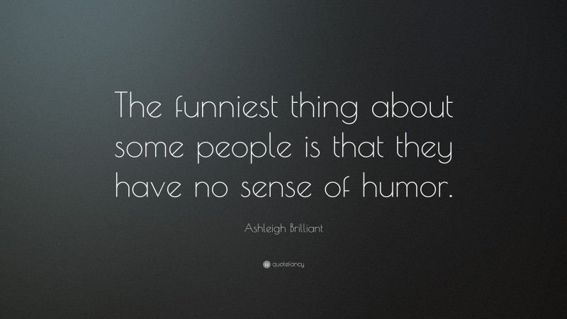 Ashleigh Brilliant Quote: “The funniest thing about some people is that they have no sense of humor.”