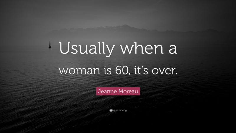 Jeanne Moreau Quote: “Usually when a woman is 60, it’s over.”