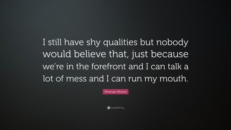 Shemar Moore Quote: “I still have shy qualities but nobody would believe that, just because we’re in the forefront and I can talk a lot of mess and I can run my mouth.”