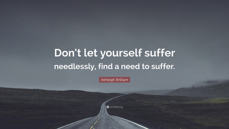 Ashleigh Brilliant Quote: “Don’t let yourself suffer needlessly, find a need to suffer.”