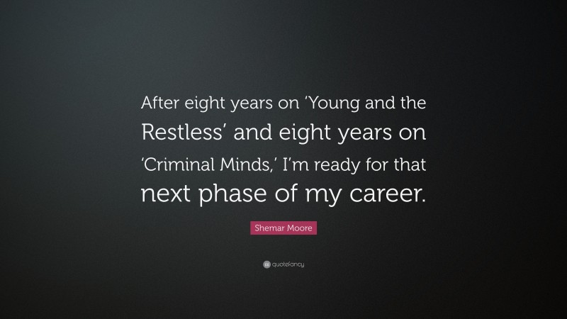 Shemar Moore Quote: “After eight years on ‘Young and the Restless’ and eight years on ‘Criminal Minds,’ I’m ready for that next phase of my career.”