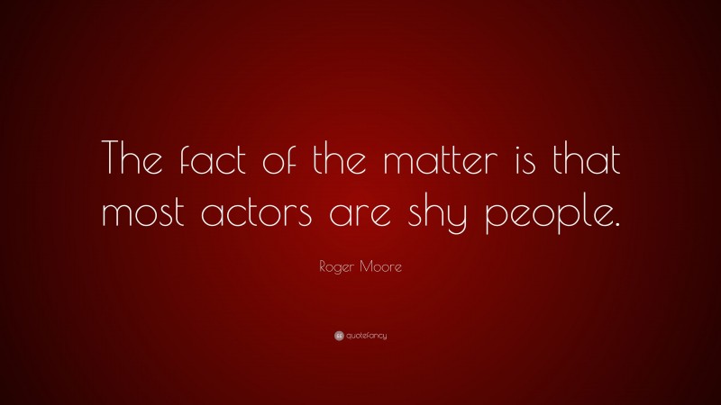 Roger Moore Quote: “The fact of the matter is that most actors are shy people.”
