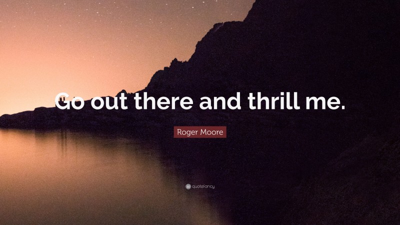 Roger Moore Quote: “Go out there and thrill me.”