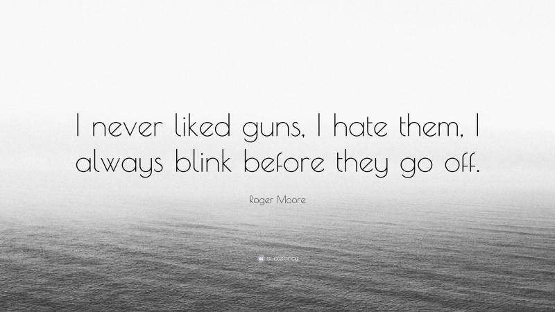 Roger Moore Quote: “I never liked guns, I hate them, I always blink before they go off.”