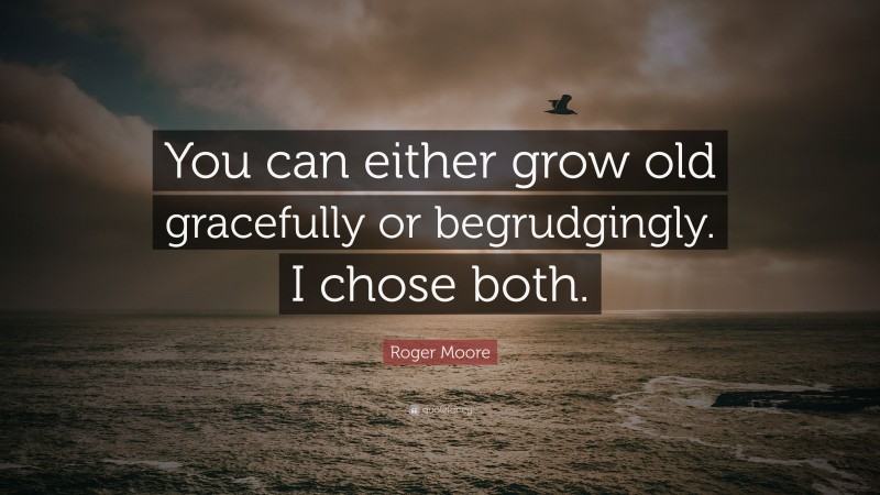 Roger Moore Quote: “You can either grow old gracefully or begrudgingly. I chose both.”