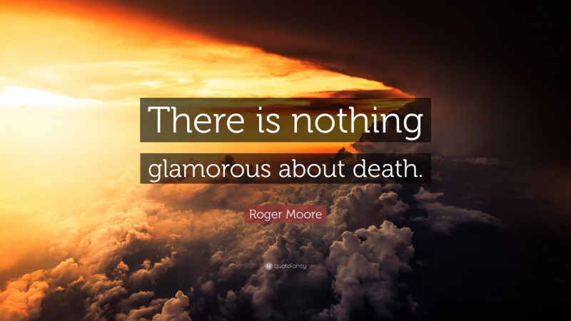 Roger Moore Quote: “There is nothing glamorous about death.”