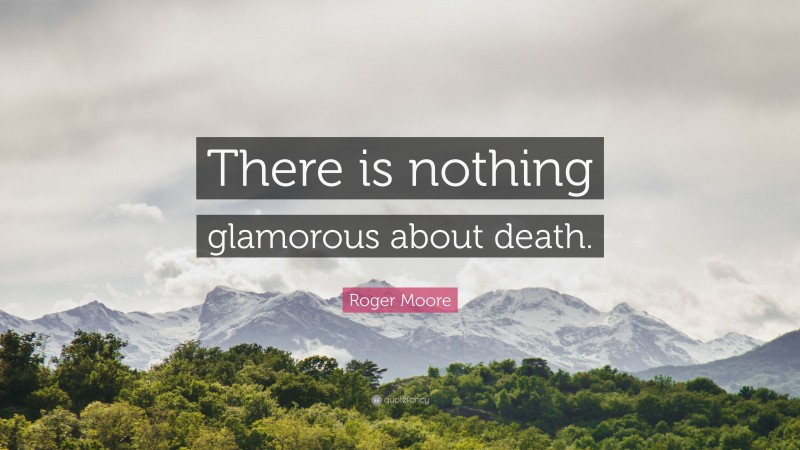 Roger Moore Quote: “There is nothing glamorous about death.”