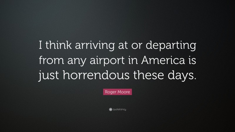 Roger Moore Quote: “I think arriving at or departing from any airport in America is just horrendous these days.”