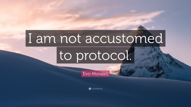 Evo Morales Quote: “I am not accustomed to protocol.”