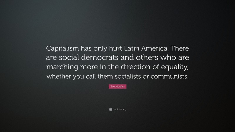 Evo Morales Quote: “Capitalism has only hurt Latin America. There are social democrats and others who are marching more in the direction of equality, whether you call them socialists or communists.”