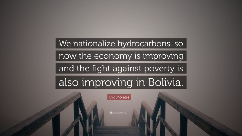 Evo Morales Quote: “We nationalize hydrocarbons, so now the economy is improving and the fight against poverty is also improving in Bolivia.”