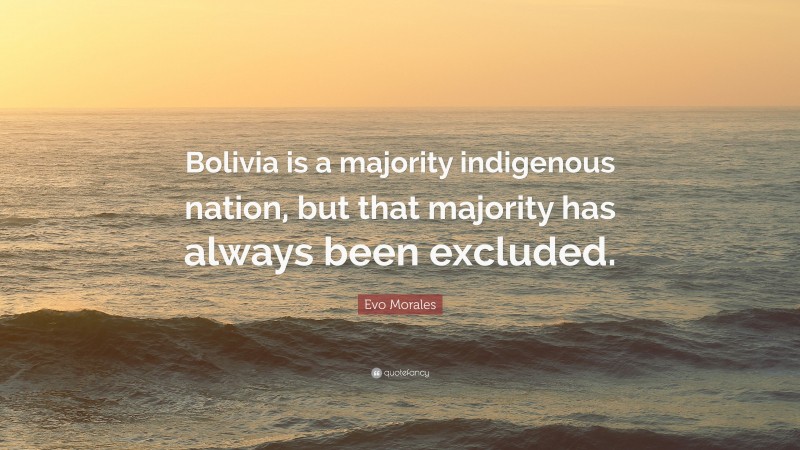 Evo Morales Quote: “Bolivia is a majority indigenous nation, but that majority has always been excluded.”