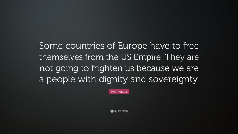 Evo Morales Quote: “Some countries of Europe have to free themselves from the US Empire. They are not going to frighten us because we are a people with dignity and sovereignty.”
