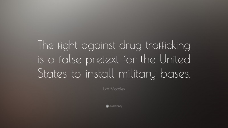 Evo Morales Quote: “The fight against drug trafficking is a false pretext for the United States to install military bases.”
